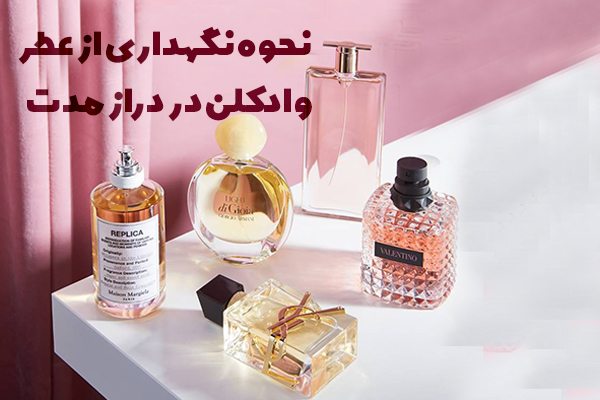 نحوه نگهداری از عطر و ادکلن در دراز مدت